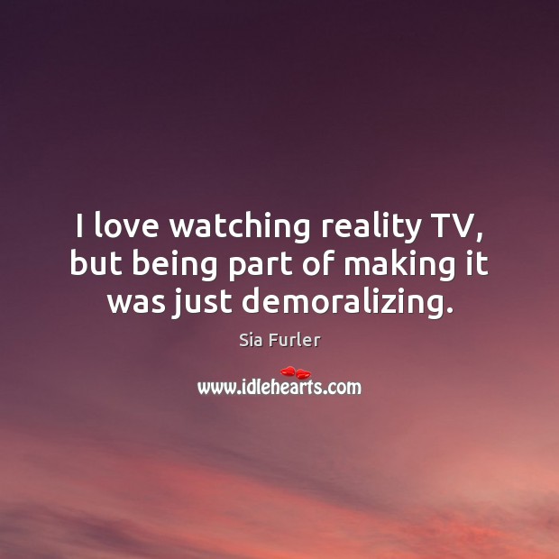 I love watching reality TV, but being part of making it was just demoralizing. Sia Furler Picture Quote