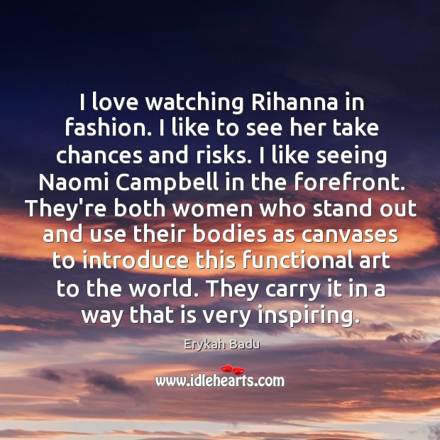 I love watching Rihanna in fashion. I like to see her take 