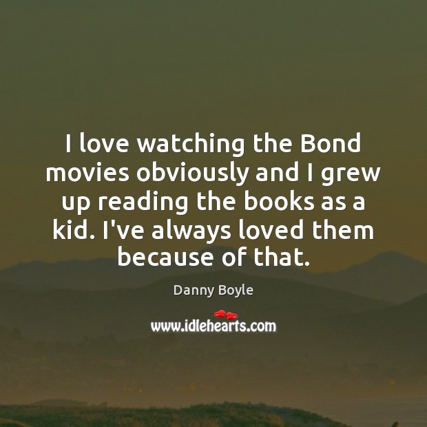 I love watching the Bond movies obviously and I grew up reading Danny Boyle Picture Quote