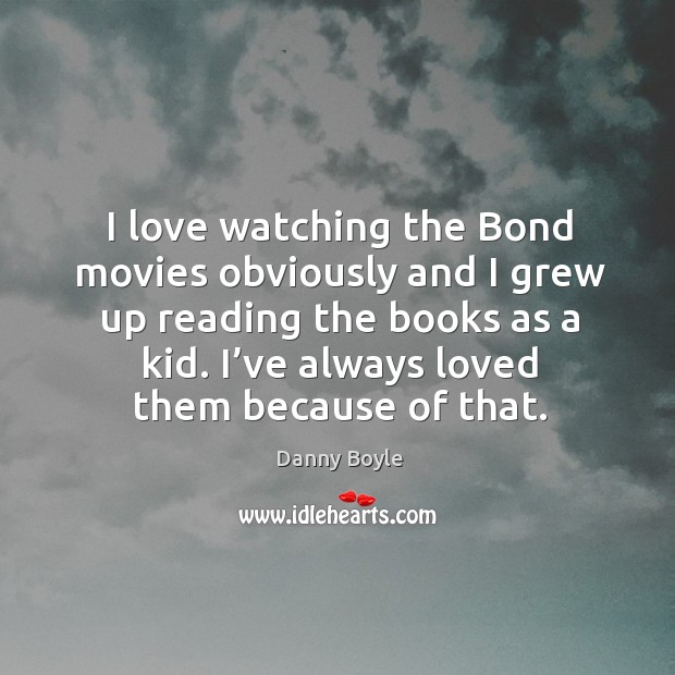 I love watching the bond movies obviously and I grew up reading the books as a kid. I’ve always loved them because of that. Danny Boyle Picture Quote