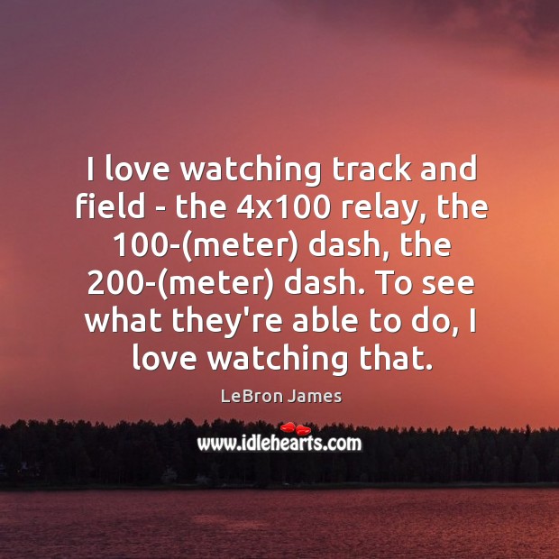 I love watching track and field – the 4×100 relay, the 100-( LeBron James Picture Quote