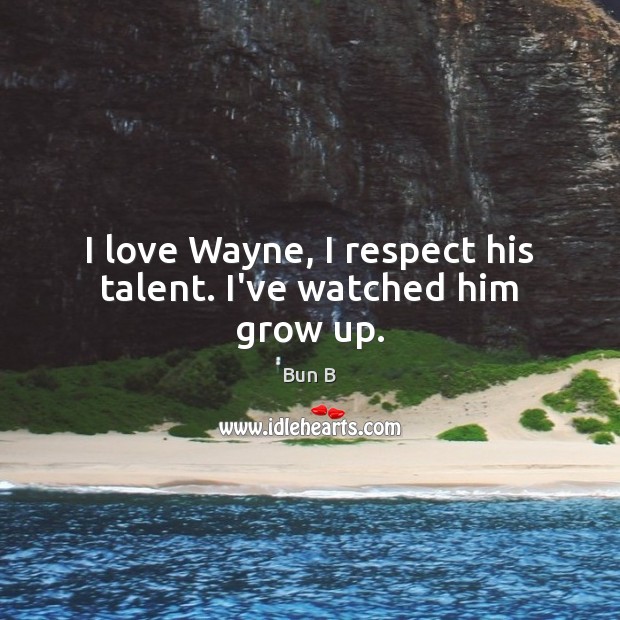 I love Wayne, I respect his talent. I’ve watched him grow up. Bun B Picture Quote