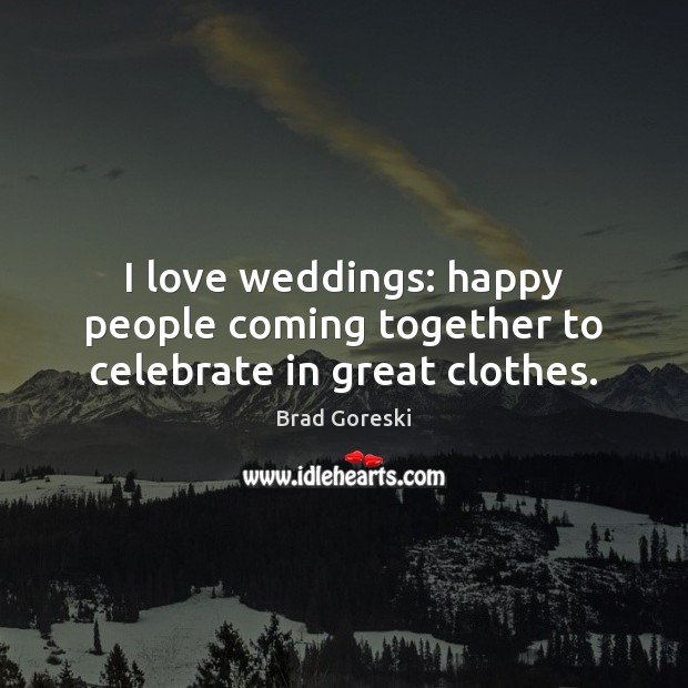 I love weddings: happy people coming together to celebrate in great clothes. Brad Goreski Picture Quote