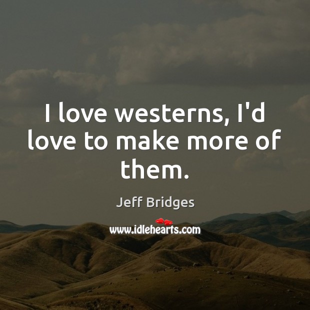 I love westerns, I’d love to make more of them. Jeff Bridges Picture Quote