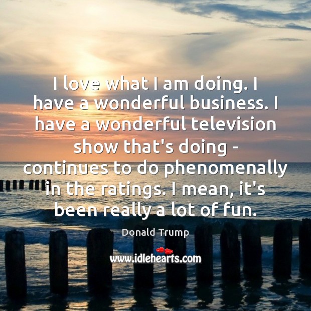 I love what I am doing. I have a wonderful business. I Donald Trump Picture Quote