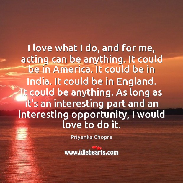 I love what I do, and for me, acting can be anything. Priyanka Chopra Picture Quote