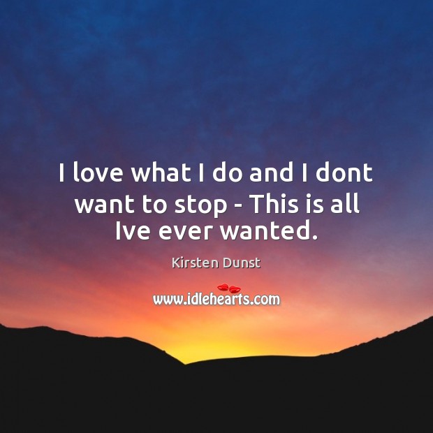 I love what I do and I dont want to stop – This is all Ive ever wanted. Kirsten Dunst Picture Quote
