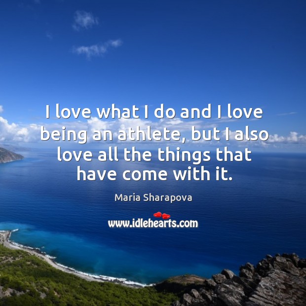 I love what I do and I love being an athlete, but I also love all the things that have come with it. Maria Sharapova Picture Quote
