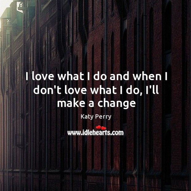 I love what I do and when I don’t love what I do, I’ll make a change Katy Perry Picture Quote