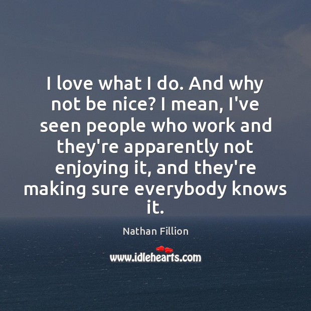 I love what I do. And why not be nice? I mean, Nathan Fillion Picture Quote