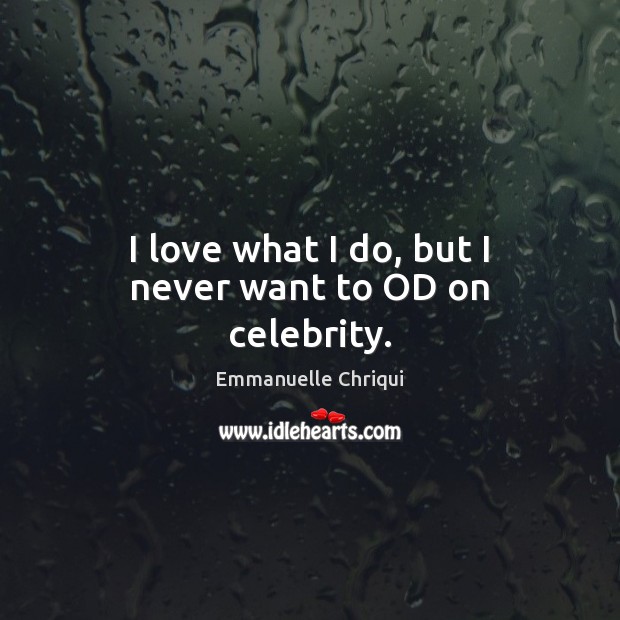 I love what I do, but I never want to OD on celebrity. Emmanuelle Chriqui Picture Quote