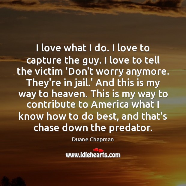 I love what I do. I love to capture the guy. I Duane Chapman Picture Quote
