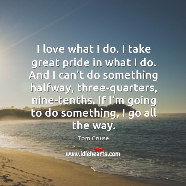 I love what I do. I take great pride in what I do. And I can’t do something halfway, three-quarters, nine-tenths. Image