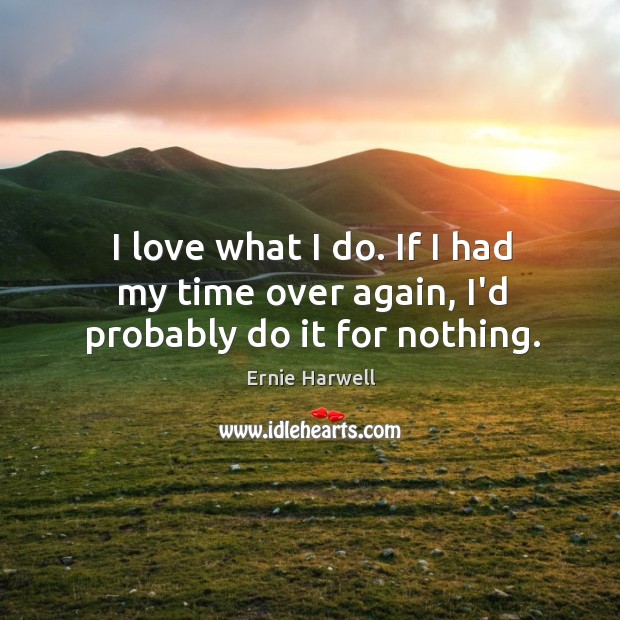 I love what I do. If I had my time over again, I’d probably do it for nothing. Ernie Harwell Picture Quote