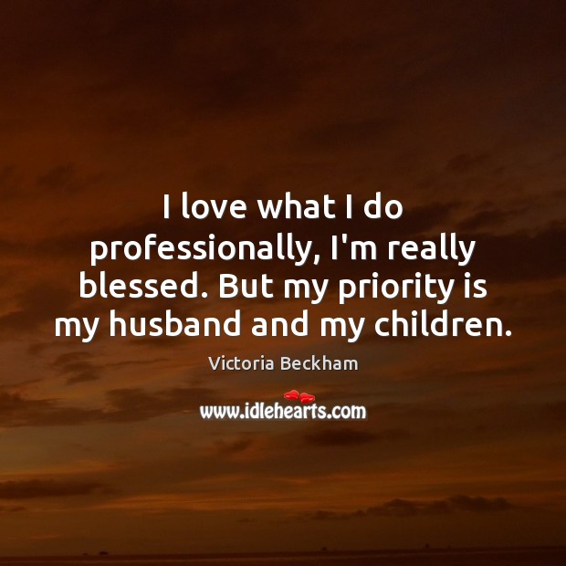 I love what I do professionally, I’m really blessed. But my priority Victoria Beckham Picture Quote