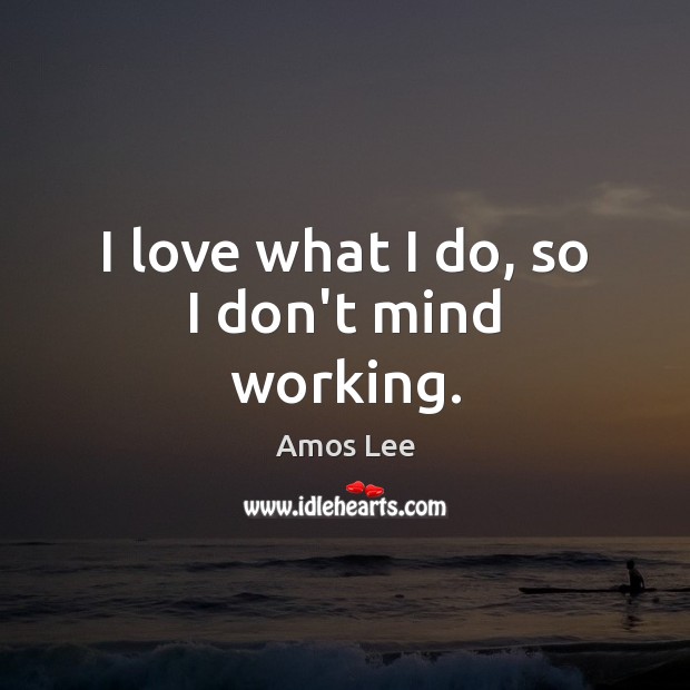 I love what I do, so I don’t mind working. Amos Lee Picture Quote