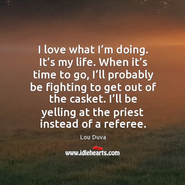 I love what I’m doing. It’s my life. When it’s time to go, I’ll probably be fighting to get out of the casket. Lou Duva Picture Quote