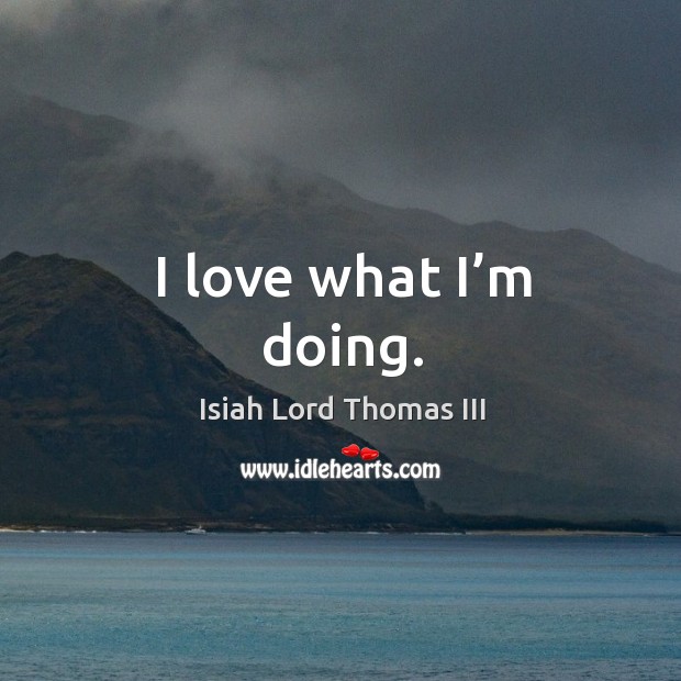 I love what I’m doing. Isiah Lord Thomas III Picture Quote