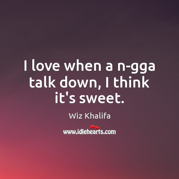 I love when a n-gga talk down, I think it’s sweet. Wiz Khalifa Picture Quote