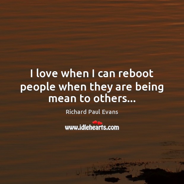 I love when I can reboot people when they are being mean to others… Richard Paul Evans Picture Quote