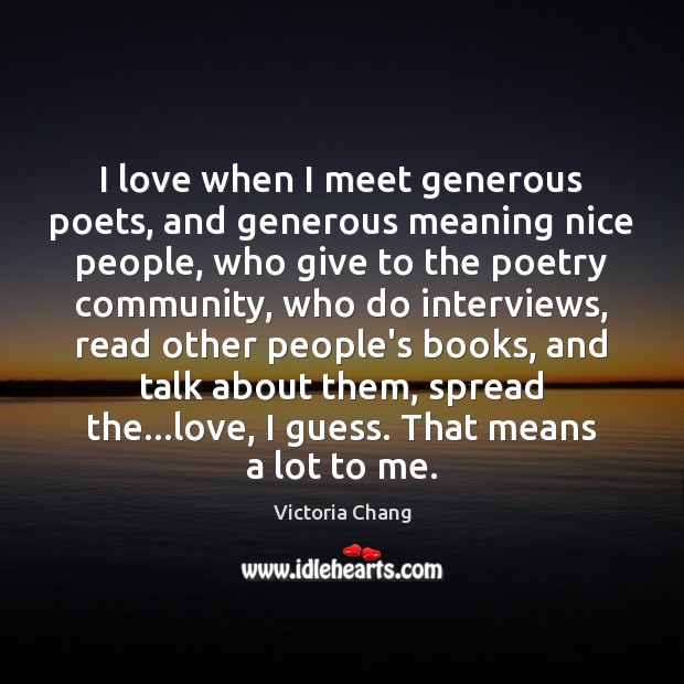 I love when I meet generous poets, and generous meaning nice people, Victoria Chang Picture Quote