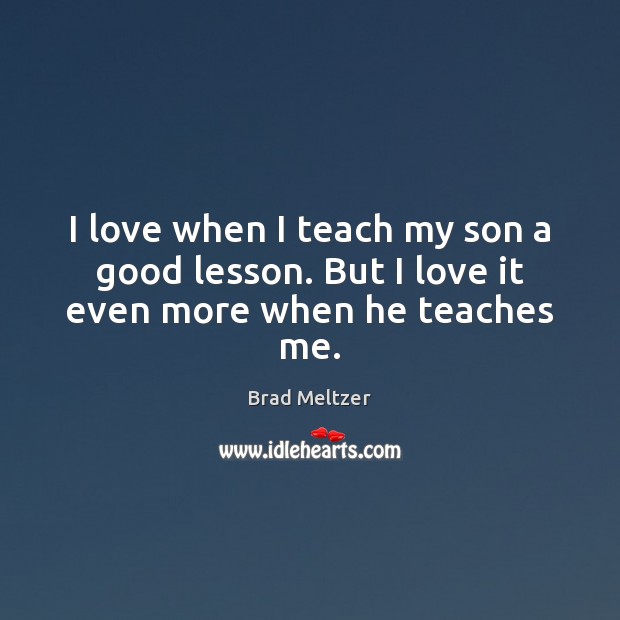 I love when I teach my son a good lesson. But I love it even more when he teaches me. Brad Meltzer Picture Quote
