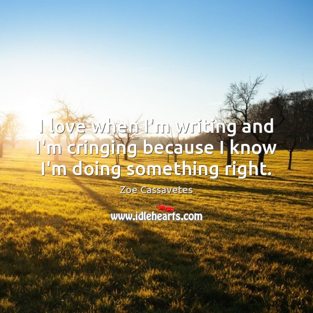 I love when I’m writing and I’m cringing because I know I’m doing something right. Zoe Cassavetes Picture Quote