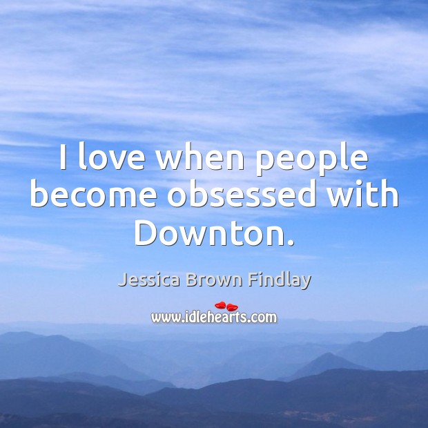 I love when people become obsessed with Downton. Jessica Brown Findlay Picture Quote