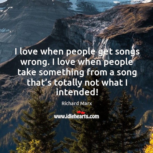 I love when people get songs wrong. I love when people take something from a song that’s totally not what I intended! Richard Marx Picture Quote