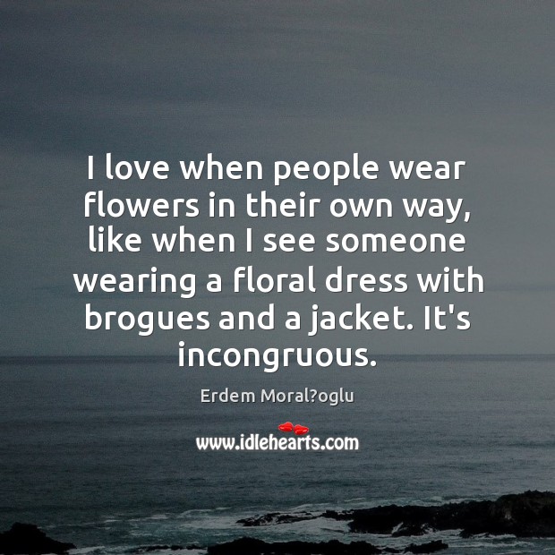 I love when people wear flowers in their own way, like when Erdem Moral?oglu Picture Quote