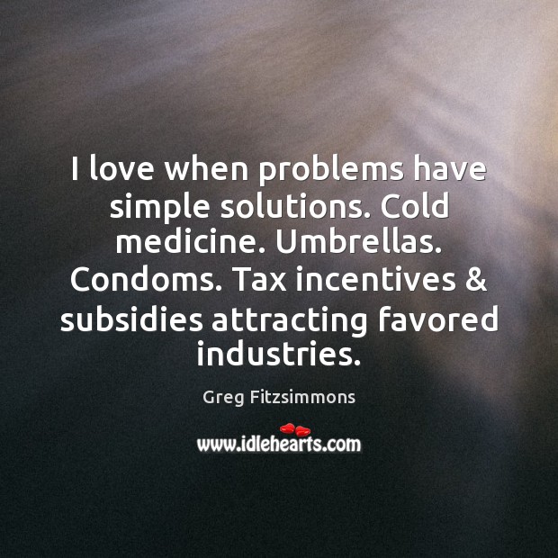 I love when problems have simple solutions. Cold medicine. Umbrellas. Condoms. Tax Greg Fitzsimmons Picture Quote