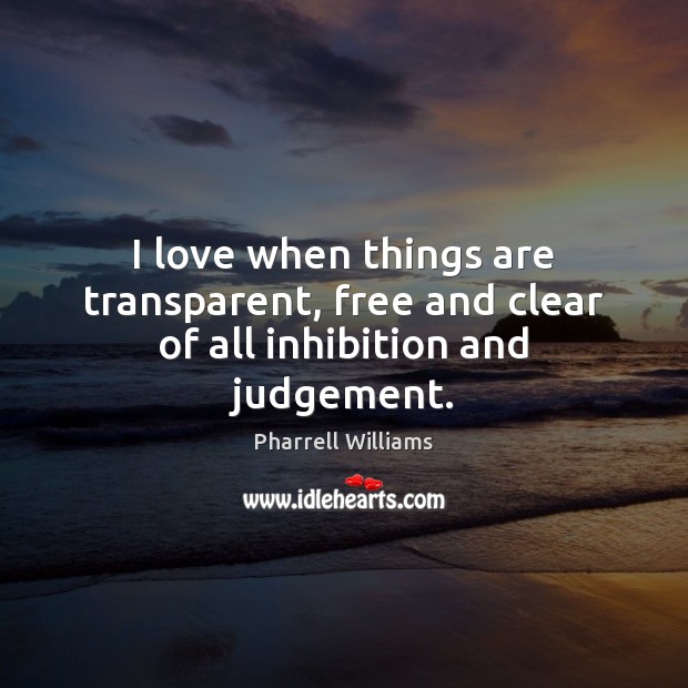 I love when things are transparent, free and clear of all inhibition and judgement. Pharrell Williams Picture Quote