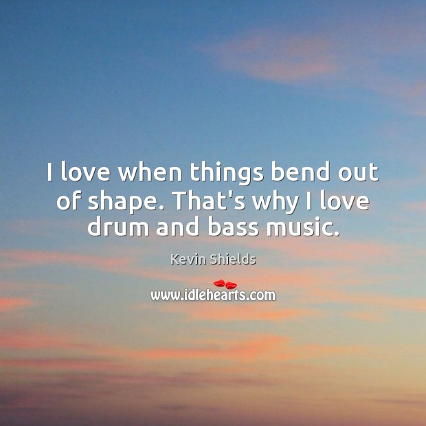 I love when things bend out of shape. That’s why I love drum and bass music. Kevin Shields Picture Quote