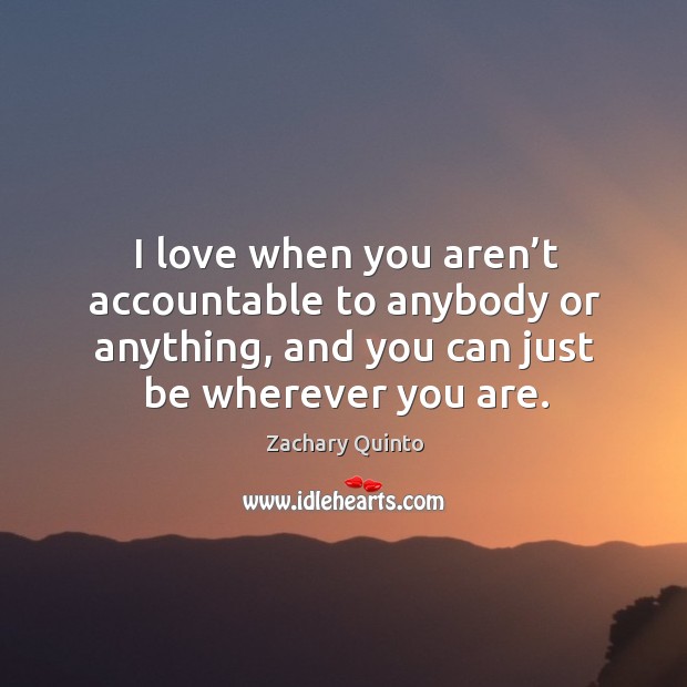 I love when you aren’t accountable to anybody or anything, and you can just be wherever you are. Image