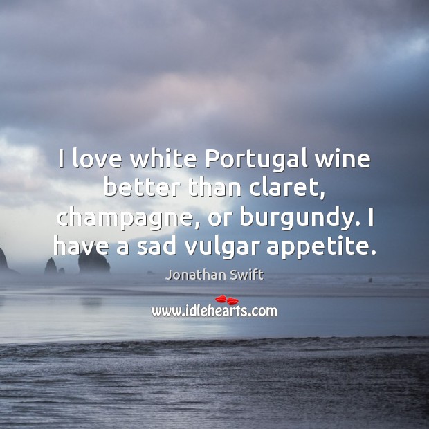 I love white Portugal wine better than claret, champagne, or burgundy. I Jonathan Swift Picture Quote