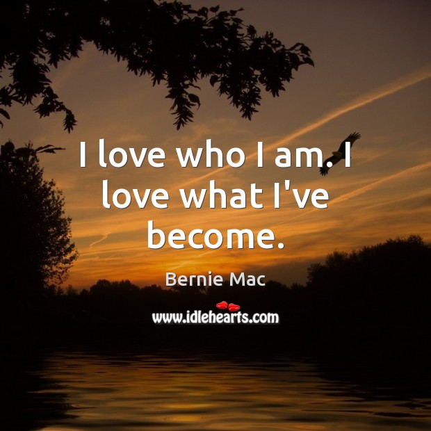 I love who I am. I love what I’ve become. Bernie Mac Picture Quote