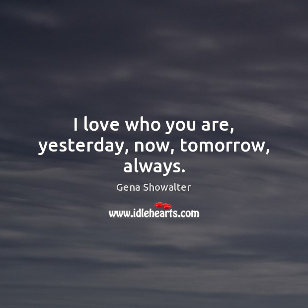 I love who you are, yesterday, now, tomorrow, always. Gena Showalter Picture Quote
