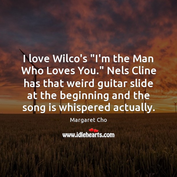 I love Wilco’s “I’m the Man Who Loves You.” Nels Cline has Margaret Cho Picture Quote