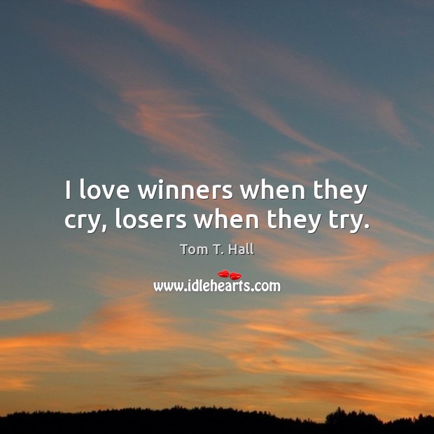 I love winners when they cry, losers when they try. 