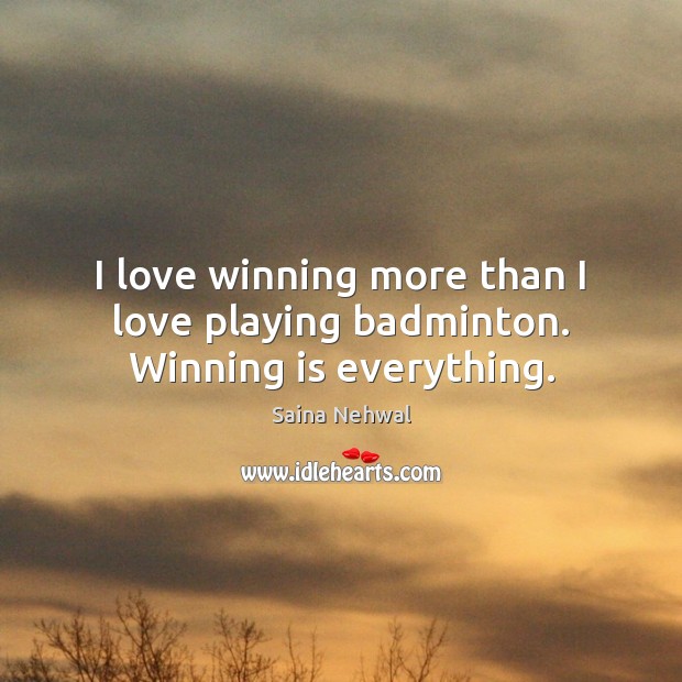 I love winning more than I love playing badminton. Winning is everything. Saina Nehwal Picture Quote