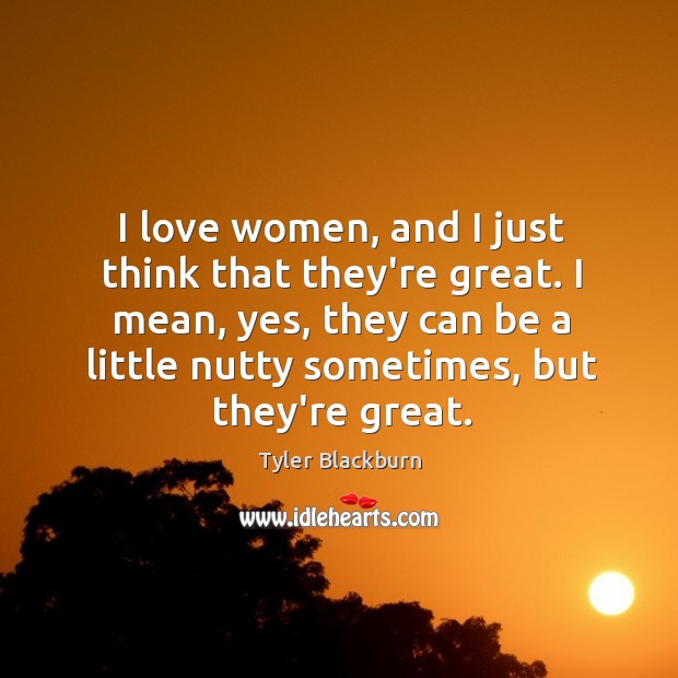 I love women, and I just think that they’re great. I mean, Tyler Blackburn Picture Quote