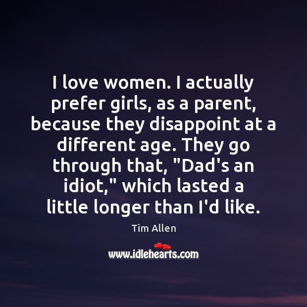 I love women. I actually prefer girls, as a parent, because they Image