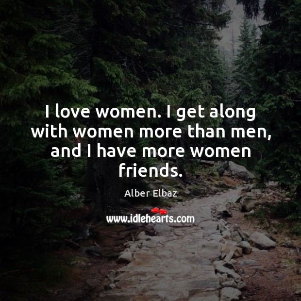I love women. I get along with women more than men, and I have more women friends. Image