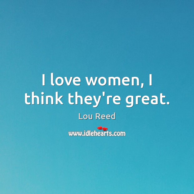 I love women, I think they’re great. Lou Reed Picture Quote