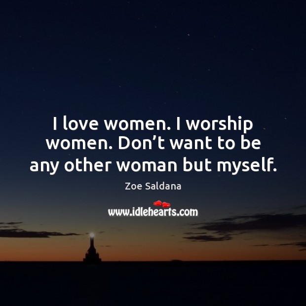 I love women. I worship women. Don’t want to be any other woman but myself. Zoe Saldana Picture Quote