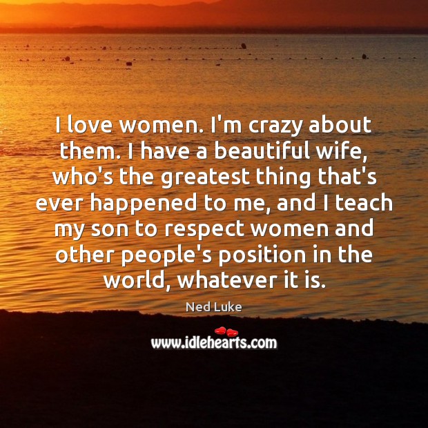I love women. I’m crazy about them. I have a beautiful wife, Ned Luke Picture Quote