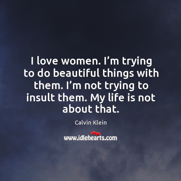 I love women. I’m trying to do beautiful things with them. I’m not trying to insult them. Calvin Klein Picture Quote