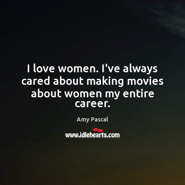I love women. I’ve always cared about making movies about women my entire career. Amy Pascal Picture Quote
