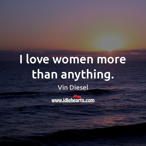 I love women more than anything. Vin Diesel Picture Quote