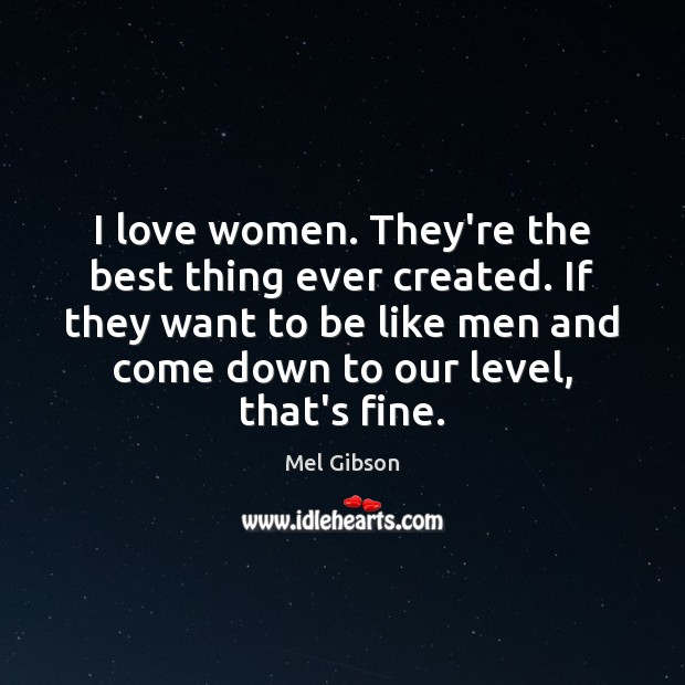I love women. They’re the best thing ever created. If they want Mel Gibson Picture Quote
